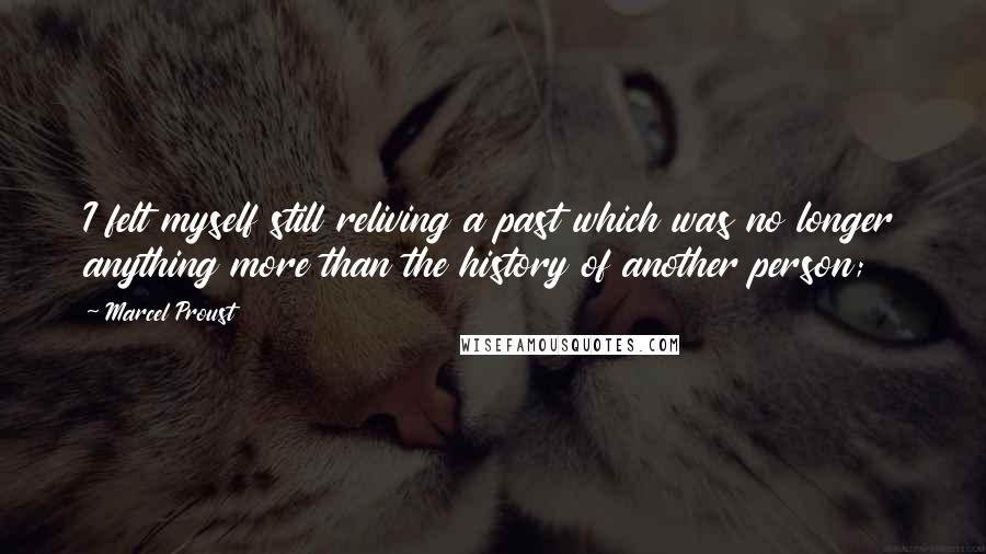 Marcel Proust Quotes: I felt myself still reliving a past which was no longer anything more than the history of another person;