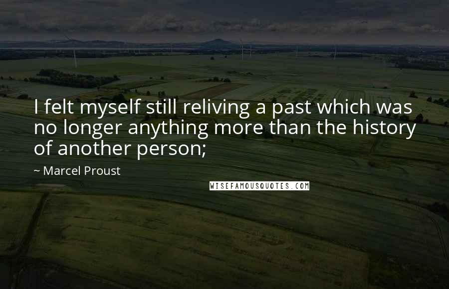 Marcel Proust Quotes: I felt myself still reliving a past which was no longer anything more than the history of another person;
