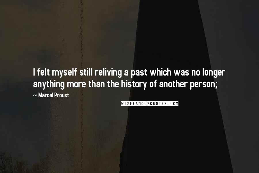 Marcel Proust Quotes: I felt myself still reliving a past which was no longer anything more than the history of another person;