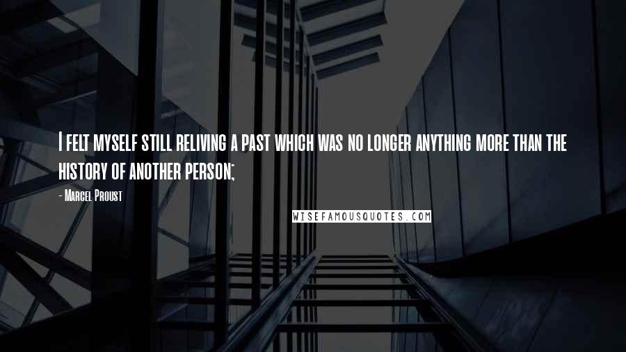 Marcel Proust Quotes: I felt myself still reliving a past which was no longer anything more than the history of another person;