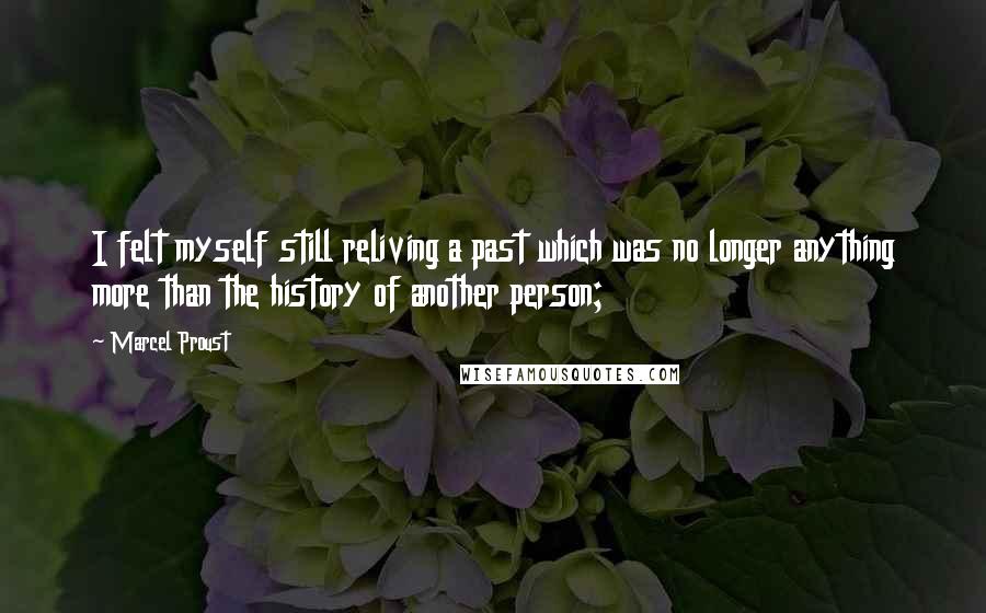 Marcel Proust Quotes: I felt myself still reliving a past which was no longer anything more than the history of another person;