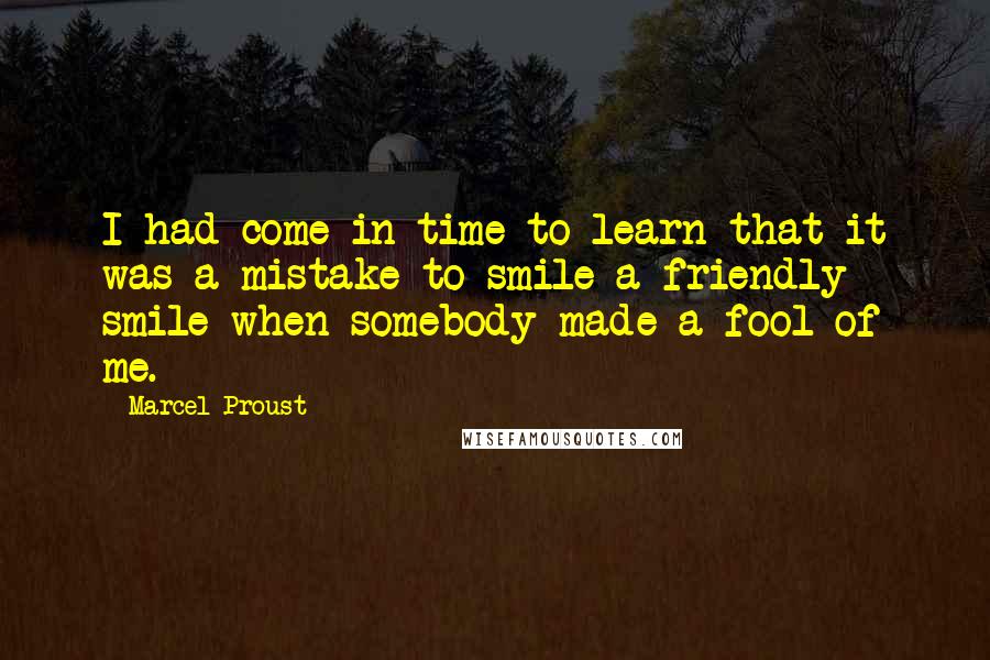 Marcel Proust Quotes: I had come in time to learn that it was a mistake to smile a friendly smile when somebody made a fool of me.
