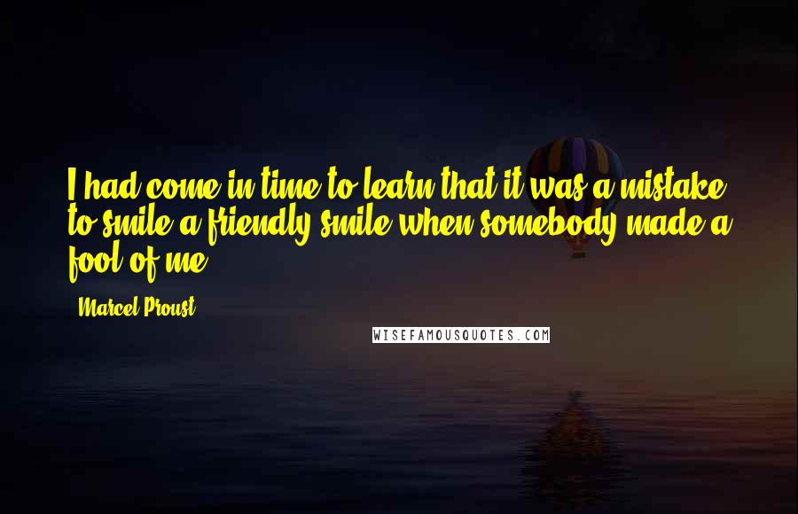 Marcel Proust Quotes: I had come in time to learn that it was a mistake to smile a friendly smile when somebody made a fool of me.