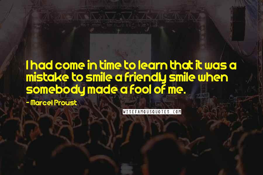 Marcel Proust Quotes: I had come in time to learn that it was a mistake to smile a friendly smile when somebody made a fool of me.