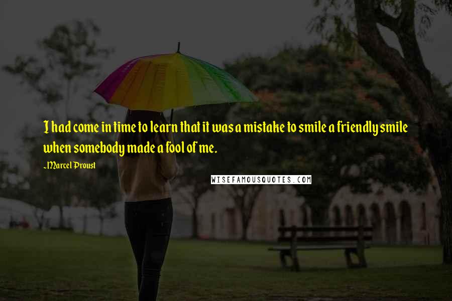 Marcel Proust Quotes: I had come in time to learn that it was a mistake to smile a friendly smile when somebody made a fool of me.