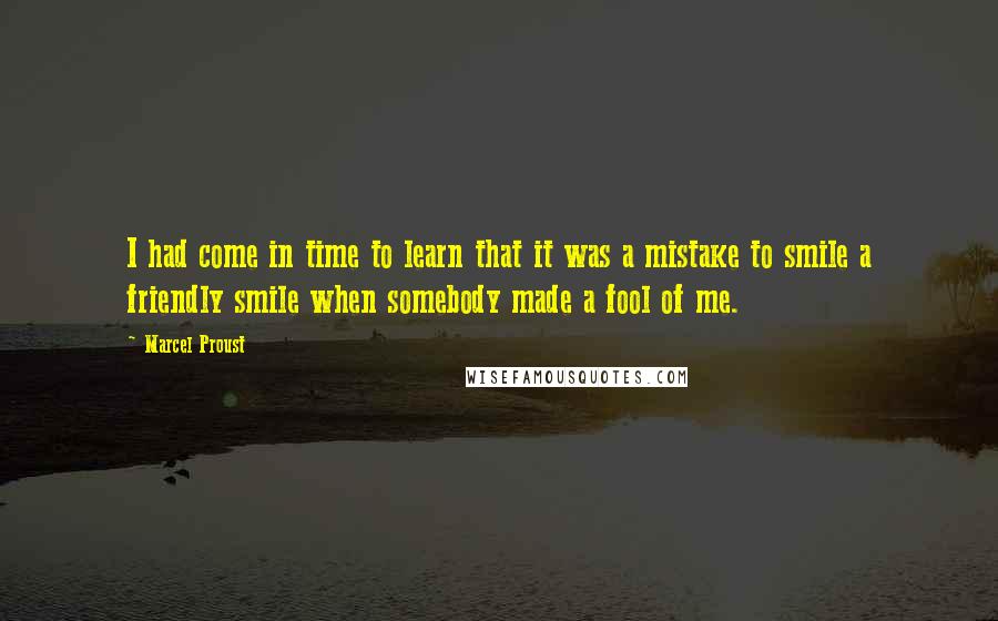 Marcel Proust Quotes: I had come in time to learn that it was a mistake to smile a friendly smile when somebody made a fool of me.