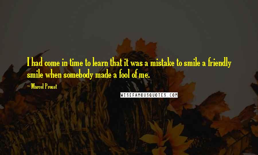 Marcel Proust Quotes: I had come in time to learn that it was a mistake to smile a friendly smile when somebody made a fool of me.