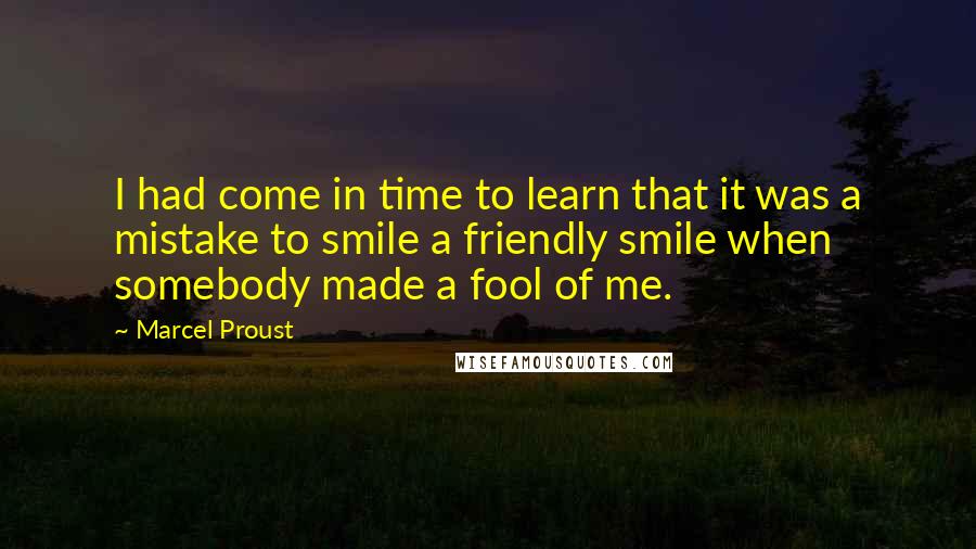 Marcel Proust Quotes: I had come in time to learn that it was a mistake to smile a friendly smile when somebody made a fool of me.