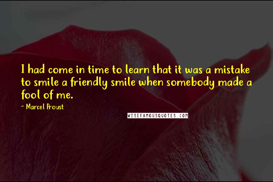 Marcel Proust Quotes: I had come in time to learn that it was a mistake to smile a friendly smile when somebody made a fool of me.