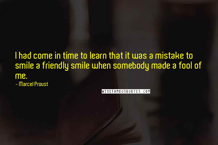 Marcel Proust Quotes: I had come in time to learn that it was a mistake to smile a friendly smile when somebody made a fool of me.