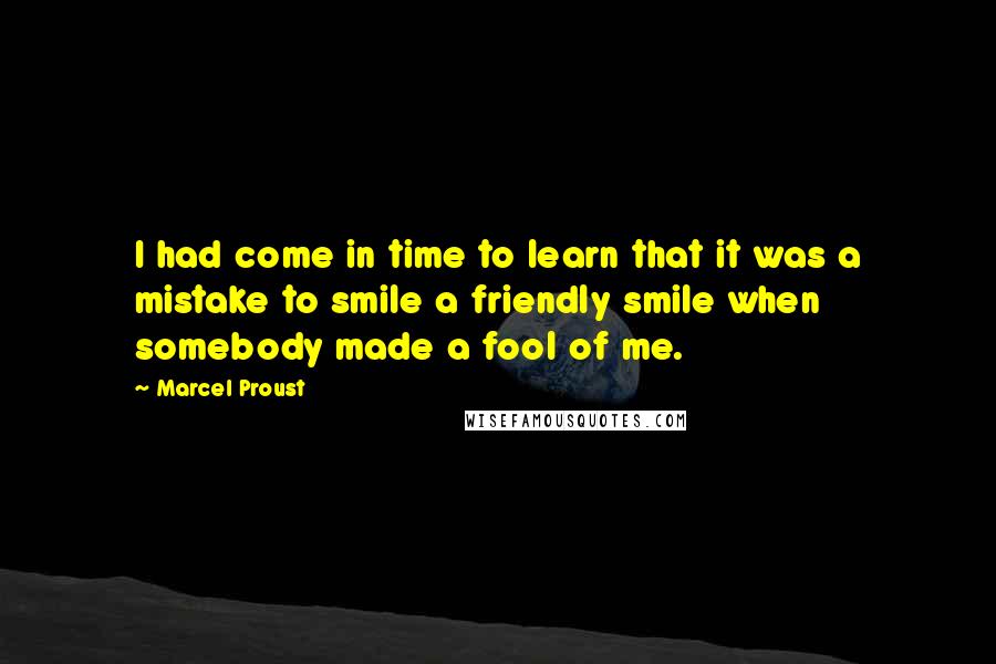 Marcel Proust Quotes: I had come in time to learn that it was a mistake to smile a friendly smile when somebody made a fool of me.