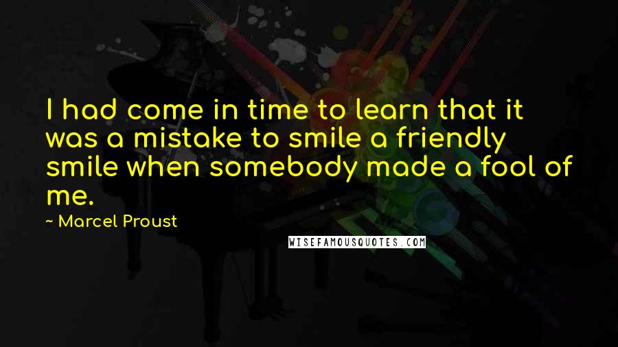 Marcel Proust Quotes: I had come in time to learn that it was a mistake to smile a friendly smile when somebody made a fool of me.