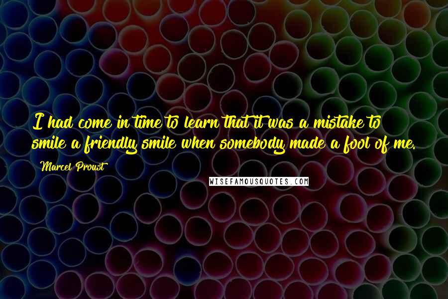 Marcel Proust Quotes: I had come in time to learn that it was a mistake to smile a friendly smile when somebody made a fool of me.