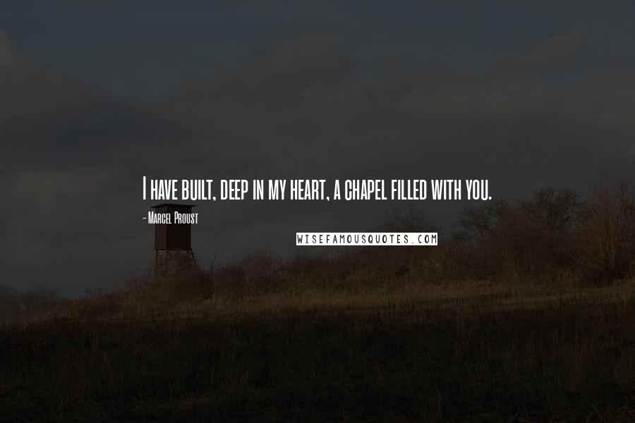 Marcel Proust Quotes: I have built, deep in my heart, a chapel filled with you.