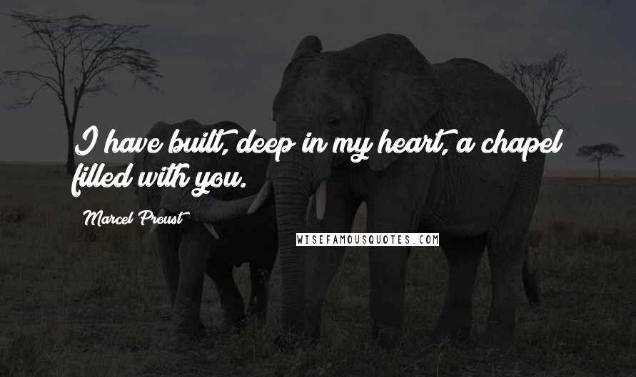 Marcel Proust Quotes: I have built, deep in my heart, a chapel filled with you.