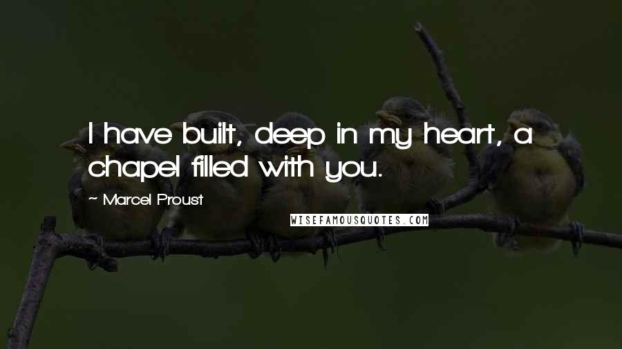 Marcel Proust Quotes: I have built, deep in my heart, a chapel filled with you.