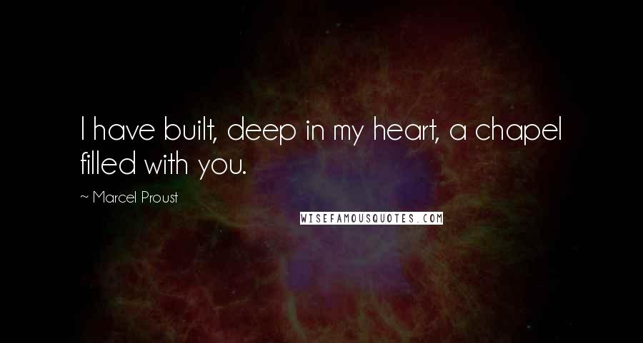 Marcel Proust Quotes: I have built, deep in my heart, a chapel filled with you.