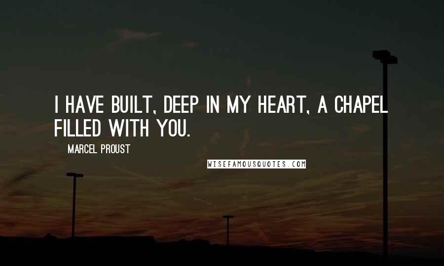 Marcel Proust Quotes: I have built, deep in my heart, a chapel filled with you.