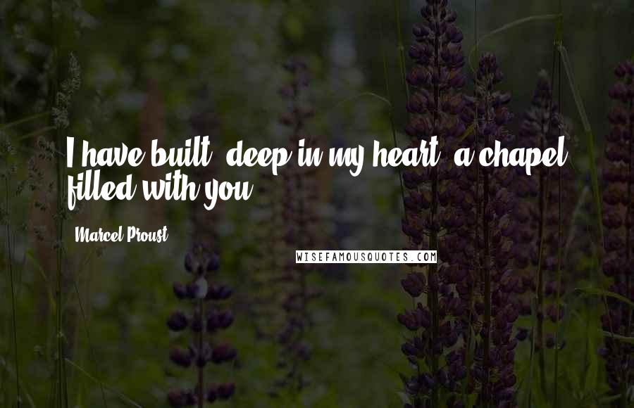 Marcel Proust Quotes: I have built, deep in my heart, a chapel filled with you.