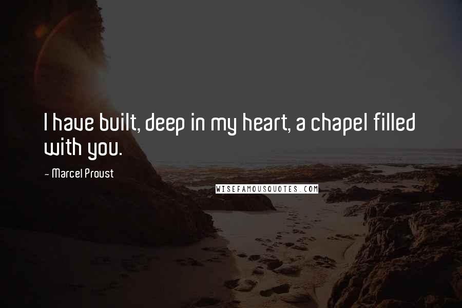 Marcel Proust Quotes: I have built, deep in my heart, a chapel filled with you.