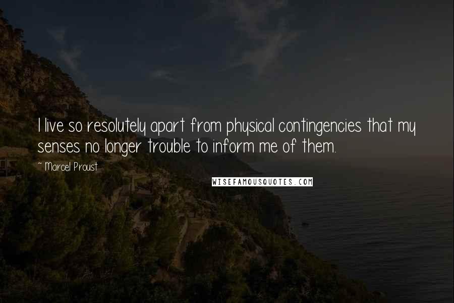 Marcel Proust Quotes: I live so resolutely apart from physical contingencies that my senses no longer trouble to inform me of them.