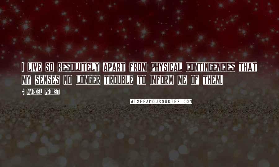 Marcel Proust Quotes: I live so resolutely apart from physical contingencies that my senses no longer trouble to inform me of them.