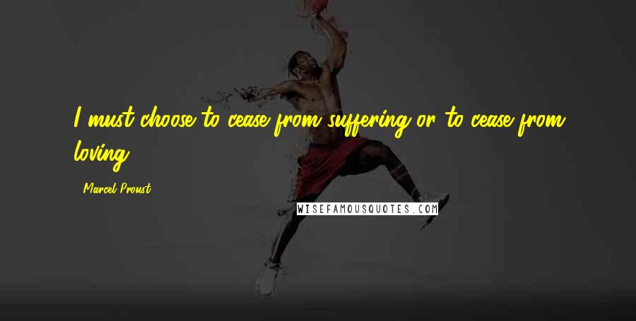 Marcel Proust Quotes: I must choose to cease from suffering or to cease from loving.