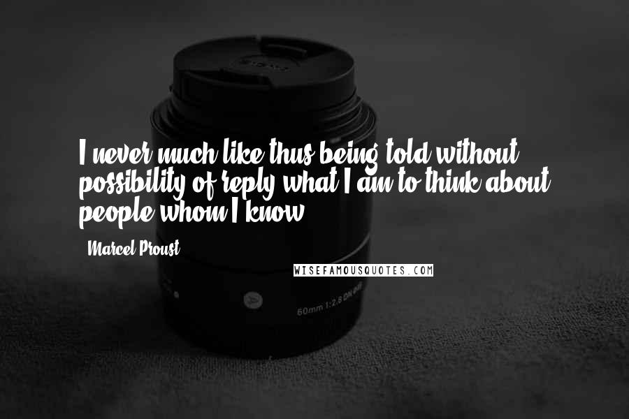 Marcel Proust Quotes: I never much like thus being told without possibility of reply what I am to think about people whom I know.