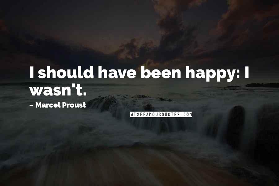 Marcel Proust Quotes: I should have been happy: I wasn't.