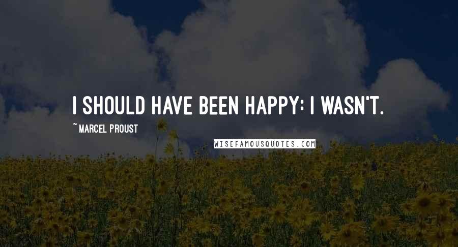 Marcel Proust Quotes: I should have been happy: I wasn't.