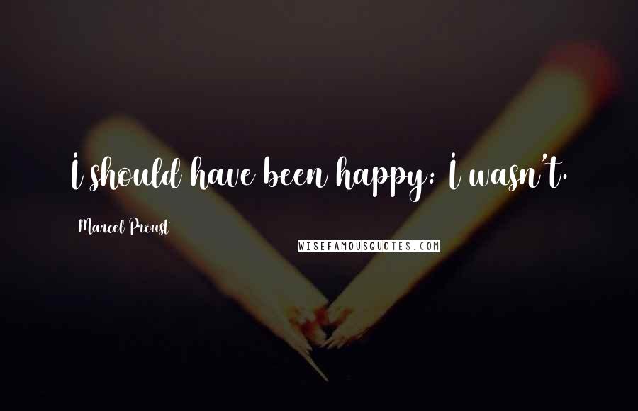 Marcel Proust Quotes: I should have been happy: I wasn't.