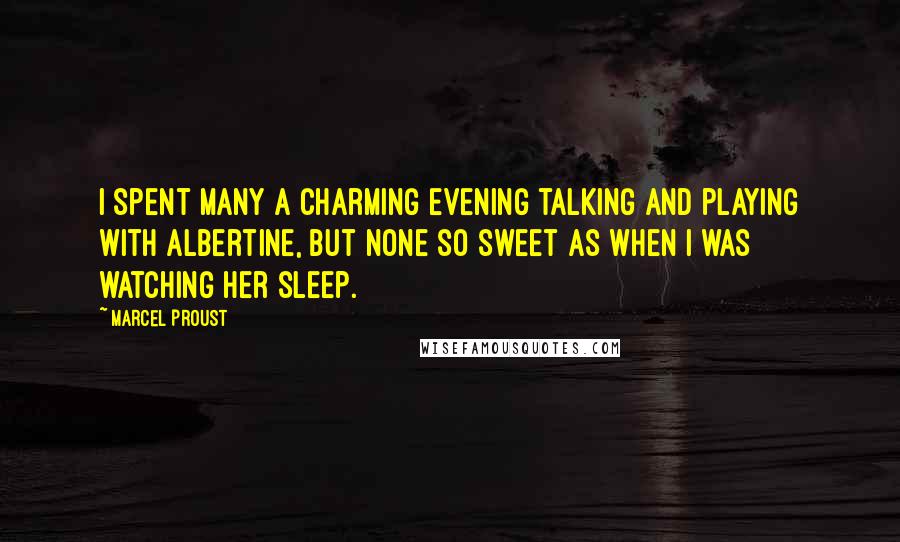 Marcel Proust Quotes: I spent many a charming evening talking and playing with Albertine, but none so sweet as when I was watching her sleep.