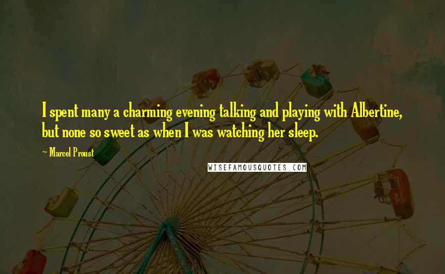 Marcel Proust Quotes: I spent many a charming evening talking and playing with Albertine, but none so sweet as when I was watching her sleep.