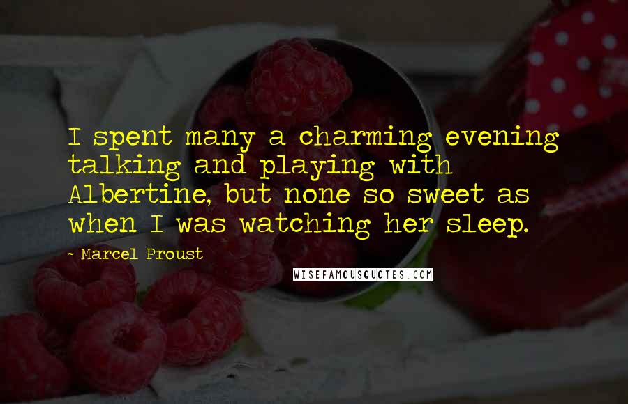 Marcel Proust Quotes: I spent many a charming evening talking and playing with Albertine, but none so sweet as when I was watching her sleep.