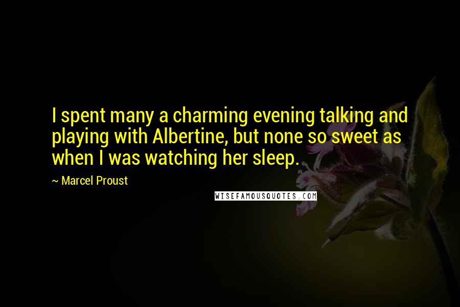 Marcel Proust Quotes: I spent many a charming evening talking and playing with Albertine, but none so sweet as when I was watching her sleep.