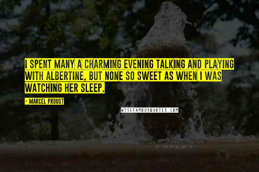 Marcel Proust Quotes: I spent many a charming evening talking and playing with Albertine, but none so sweet as when I was watching her sleep.