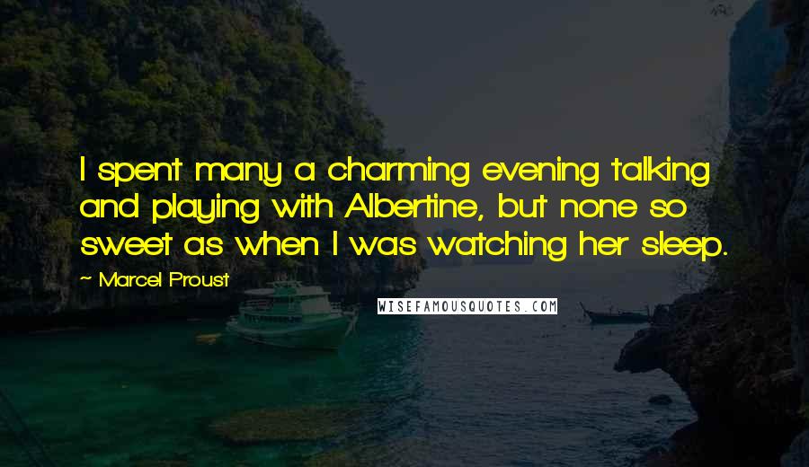 Marcel Proust Quotes: I spent many a charming evening talking and playing with Albertine, but none so sweet as when I was watching her sleep.