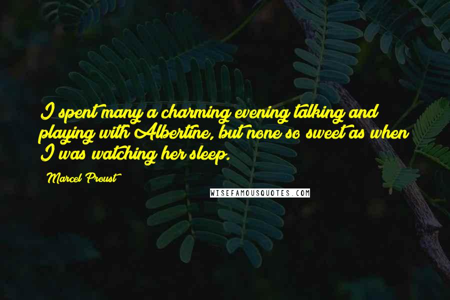 Marcel Proust Quotes: I spent many a charming evening talking and playing with Albertine, but none so sweet as when I was watching her sleep.