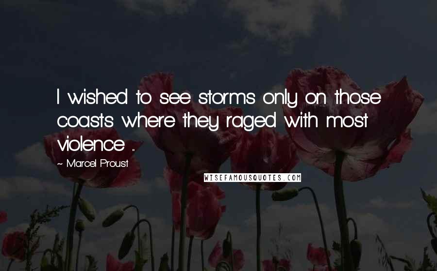 Marcel Proust Quotes: I wished to see storms only on those coasts where they raged with most violence ...
