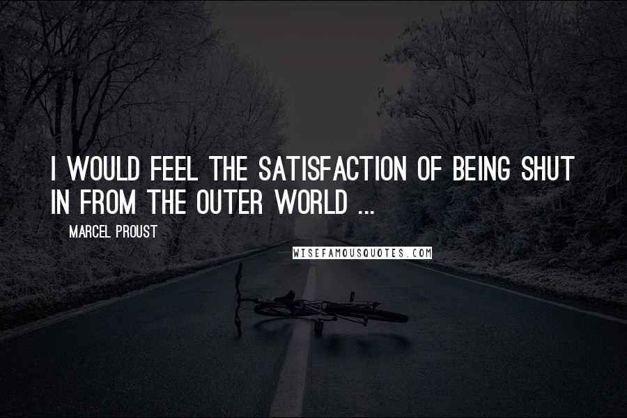 Marcel Proust Quotes: I would feel the satisfaction of being shut in from the outer world ...