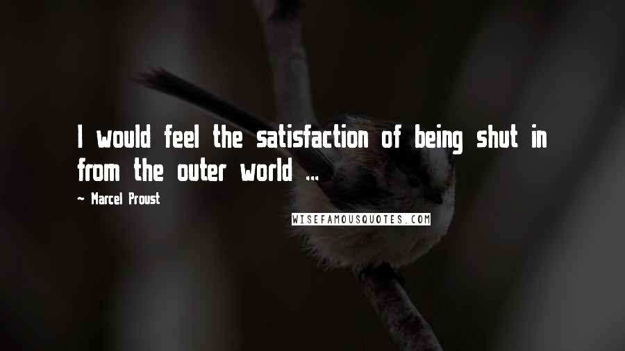 Marcel Proust Quotes: I would feel the satisfaction of being shut in from the outer world ...