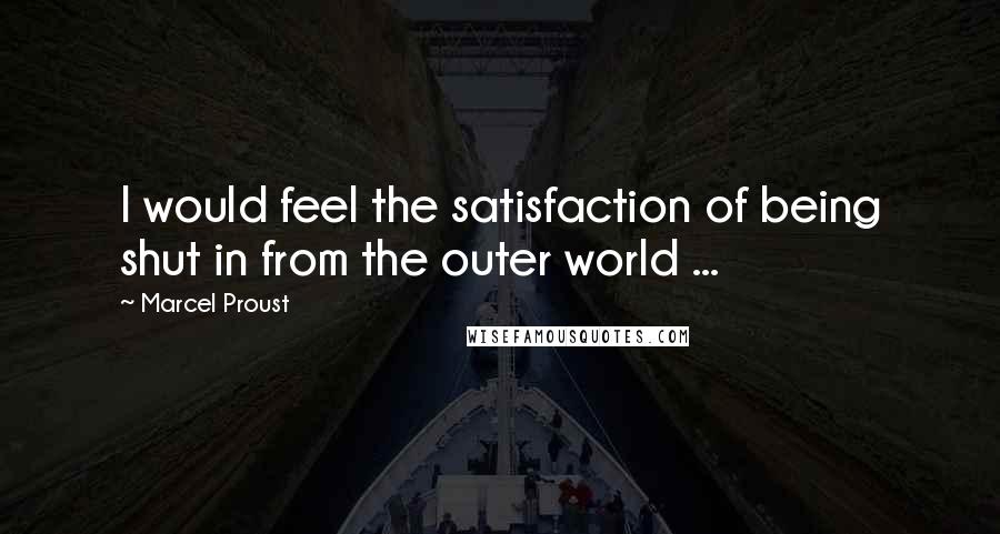 Marcel Proust Quotes: I would feel the satisfaction of being shut in from the outer world ...