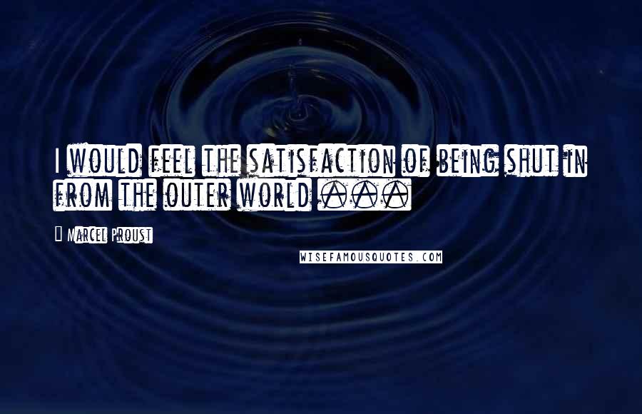 Marcel Proust Quotes: I would feel the satisfaction of being shut in from the outer world ...