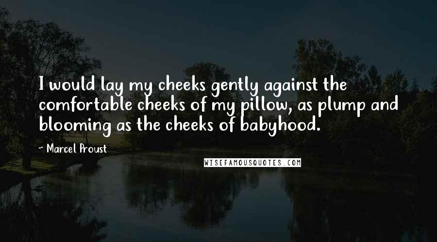 Marcel Proust Quotes: I would lay my cheeks gently against the comfortable cheeks of my pillow, as plump and blooming as the cheeks of babyhood.