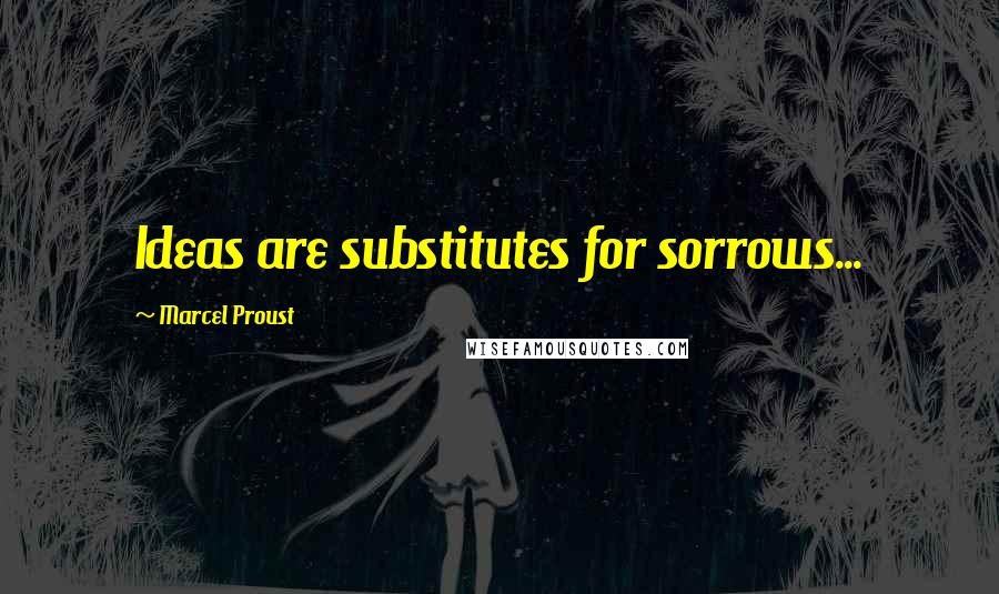Marcel Proust Quotes: Ideas are substitutes for sorrows...