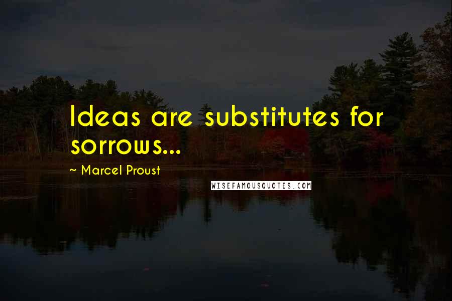 Marcel Proust Quotes: Ideas are substitutes for sorrows...