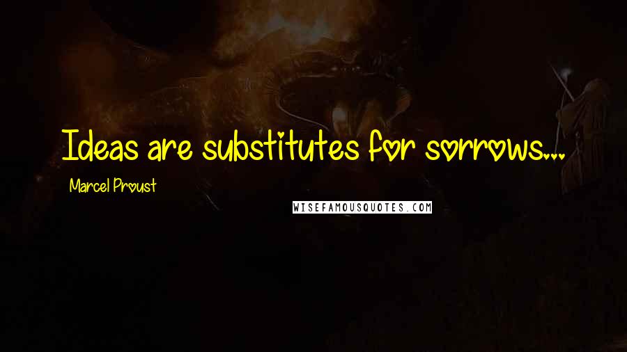 Marcel Proust Quotes: Ideas are substitutes for sorrows...