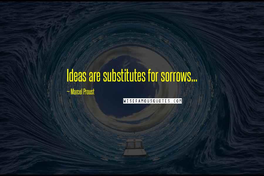 Marcel Proust Quotes: Ideas are substitutes for sorrows...