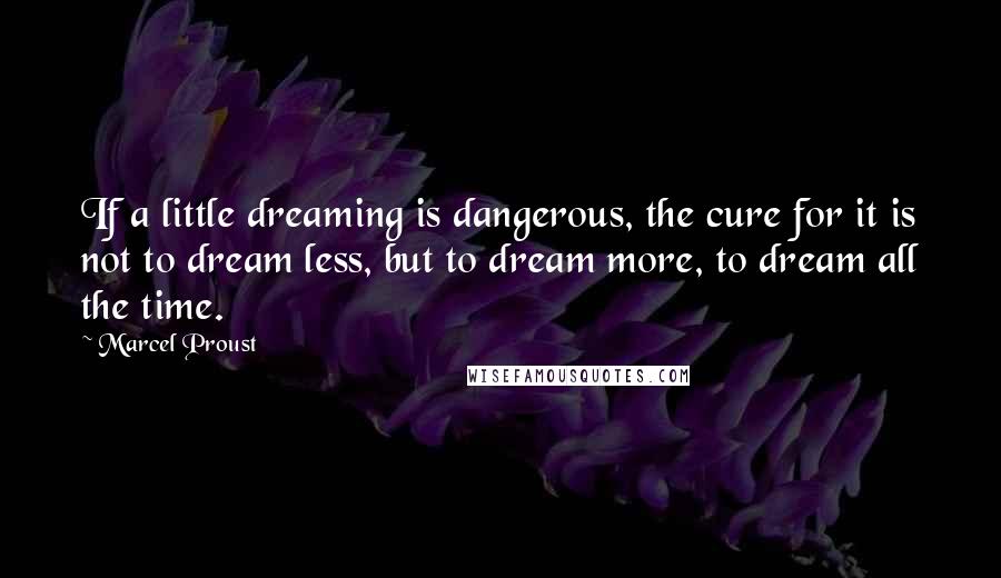 Marcel Proust Quotes: If a little dreaming is dangerous, the cure for it is not to dream less, but to dream more, to dream all the time.