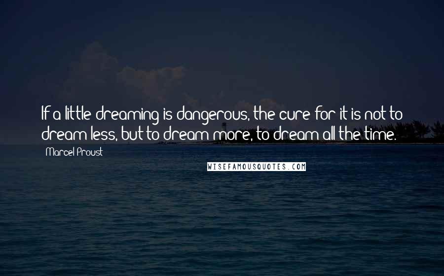 Marcel Proust Quotes: If a little dreaming is dangerous, the cure for it is not to dream less, but to dream more, to dream all the time.